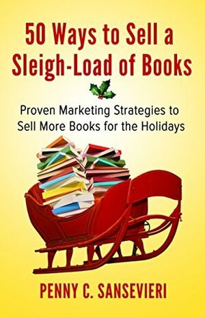 50 Ways to Sell a Sleigh-Load of Books: Proven Marketing Strategies to Sell More Books for the Holidays by Penny C. Sansevieri