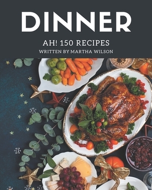 Ah! 150 Dinner Recipes: A Dinner Cookbook for Your Gathering by Martha Wilson