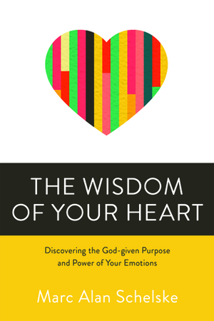 The Wisdom of Your Heart: Discovering the God-given Purpose and Power of Your Emotions by Marc Alan Schelske