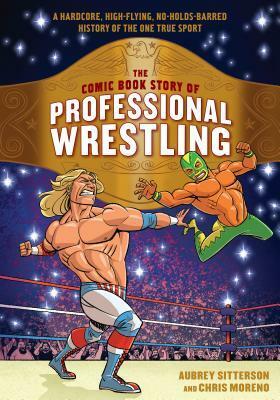 The Comic Book Story of Professional Wrestling: A Hardcore, High-Flying, No-Holds-Barred History of the One True Sport by Chris Moreno, Aubrey Sitterson