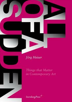 All of a Sudden: Things That Matter in Contemporary Art by Jörg Heiser