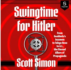 Swingtime for Hitler: Goebbels's Jazzmen, Tokyo Rose, and Propaganda That Carries a Tune by Scott Simon