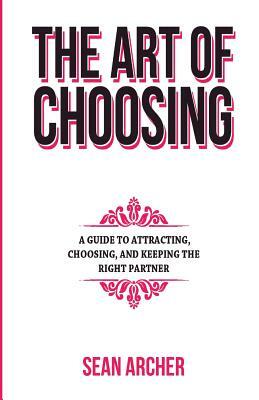 The Art of Choosing: A Guide To Attracting, Choosing, & Keeping The Right Partner by Sean Archer