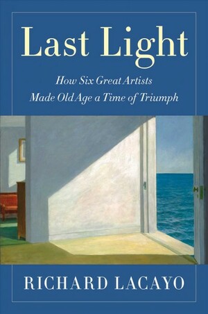 Last Light: How Six Great Artists Made Old Age a Time of Triumph by Richard Lacayo