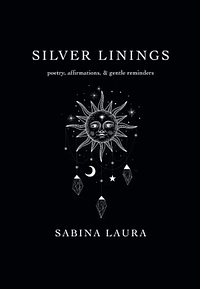 Silver Linings: Poetry, Affirmations, & Gentle Reminders by Sabina Laura