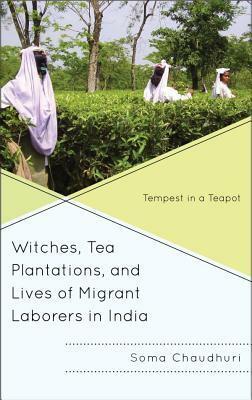 Witches, Tea Plantations, and Lives of Migrant Laborers in India: Tempest in a Teapot by Soma Chaudhuri