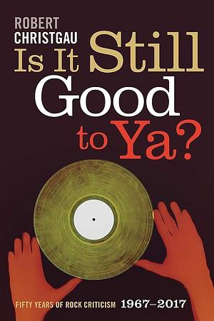 Is It Still Good to Ya? Fifty Years of Rock Criticism, 1967-2017 by Robert Christgau, Robert Christgau