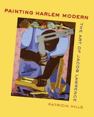 Painting Harlem Modern: The Art of Jacob Lawrence by Patricia Hills