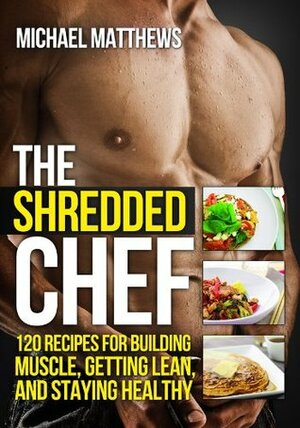 The Shredded Chef: 120 Recipes for Building Muscle, Getting Lean, and Staying Healthy (The Build Healthy Muscle Series) by Michael Matthews