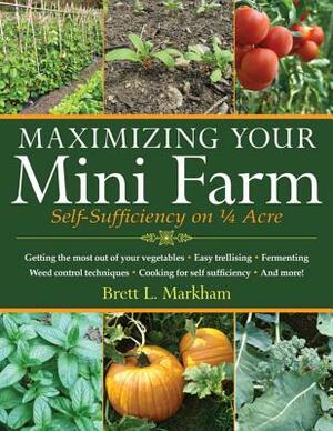 Maximizing Your Mini Farm: Self-Sufficiency on 1/4 Acre by Brett L. Markham