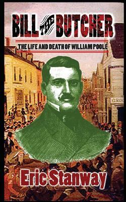 Bill The Butcher: The Life and Death of William Poole by Eric Stanway