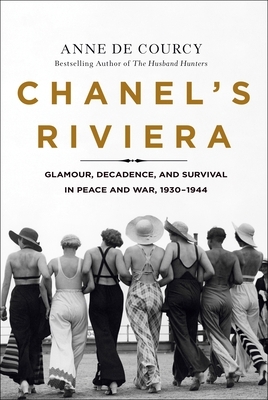 Chanel's Riviera: Glamour, Decadence, and Survival in Peace and War, 1930-1944 by Anne de Courcy