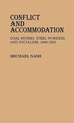 Conflict and Accommodation: Coal Miners, Steel Workers, and Socialism, 1890-1920 by Michael Nash