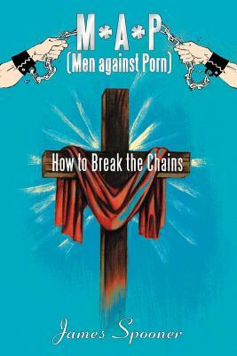 M*a*p (Men Against Porn): How to Break the Chains by James Spooner