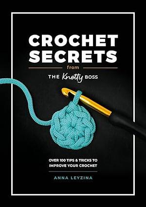 Crochet Secrets From The Knotty Boss: Over 100 tips & tricks to improve your crochet by Anna Leyzina, Anna Leyzina