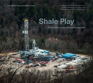 Shale Play: Poems and Photographs from the Fracking Fields by Steven Rubin, Julia Spicher Kasdorf