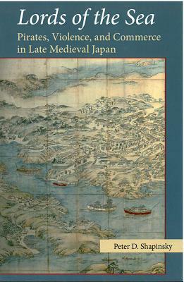 Lords of the Sea: Pirates, Violence, and Commerce in Late Medieval Japan by Peter D. Shapinsky