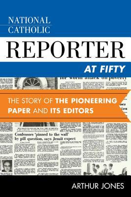 National Catholic Reporter at Fifty: The Story of the Pioneering Paper and Its Editors by Arthur Jones