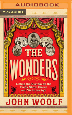 The Wonders: Lifting the Curtain on the Freak Show, Circus and Victorian Age by John Woolf