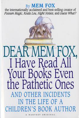 Dear Mem Fox, I Have Read All Your Books Even the Pathetic Ones: And Other Incidents in the Life of a Children's Book Author by Mem Fox