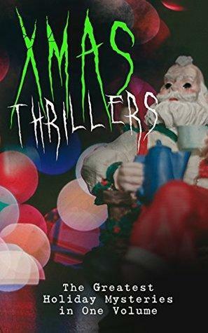 Xmas Thrillers: The Greatest Holiday Mysteries in One Volume: What the Shepherd Saw, A Policeman's Business, The Mystery of Room Five, The Adventure of ... of Cernogratz, A Terrible Christmas Eve... by Grant Allen, Fred M. White, J.M. Barrie, E.F. Benson, Lucie E. Jackson, R. Austin Freeman, Florence Marryat, Fergus Hume, Algernon Blackwood, Mary Elizabeth Braddon, Robert Louis Stevenson, Charles Dickens, Arthur Conan Doyle, George MacDonald, Catherine Crowe, M.R. James, Arthur Cheney Train, Louisa May Alcott, Sabine Baring Gould, Wilkie Collins, Leonard Kip, Thomas Hardy, Nathaniel Hawthorne, G.K. Chesterton, Katherine Rickford, John Kendrick Bangs, Baroness Orczy, William Douglas O'Connor, Catherine Louisa Pirkis, B.M. Croker, Edgar Wallace, Saki, Jerome K. Jerome, James Bowker, Frank R. Stockton, J. Sheridan Le Fanu