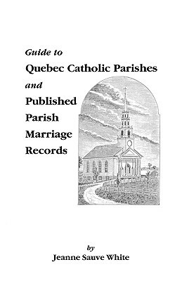 Guide to Quebec Catholic Parishes and Published Parish Marriage Records by Jeanne S. White, Jerry White