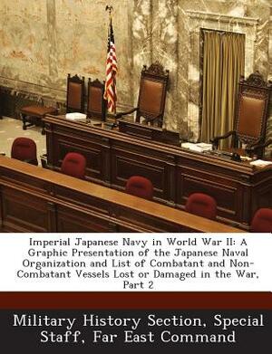 Imperial Japanese Navy in World War II: A Graphic Presentation of the Japanese Naval Organization and List of Combatant and Non-Combatant Vessels Lost by 