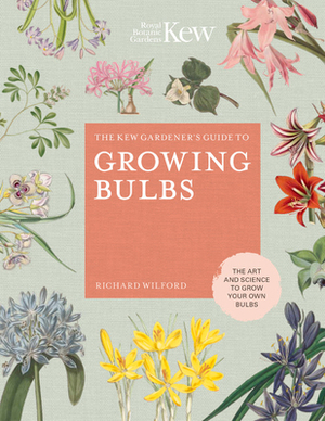 The Kew Gardener's Guide to Growing Bulbs: The Art and Science to Grow Your Own Bulbs by Kew Royal Botanic Gardens, Richard Wilford