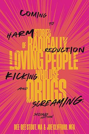Coming to Harm Reduction Kicking and Screaming: Stories of Radically Loving People Who Use Drugs by Joe Clifford, Dee-Dee Stout
