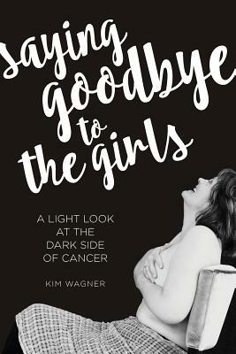 Saying Goodbye to the Girls: A Light Look at the Dark Side of Cancer by Kim Wagner