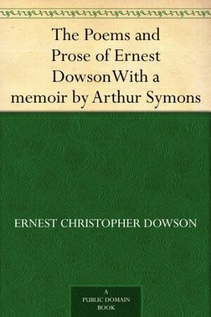 The Poems and Prose of Ernest Dowson With a memoir by Arthur Symons by Ernest Dowson