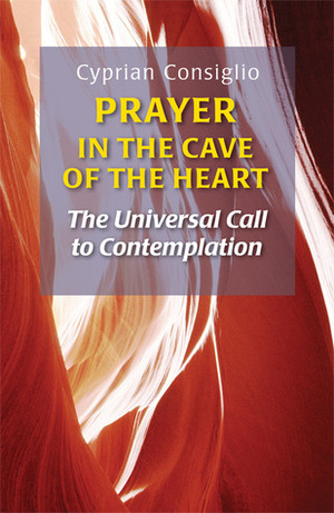 Prayer in the Cave of the Heart: The Universal Call to Contemplation by Cyprian Consiglio