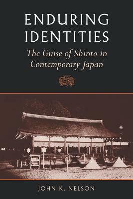 Enduring Identities: The Guise of Shinto in Contemporary Japan by John K. Nelson