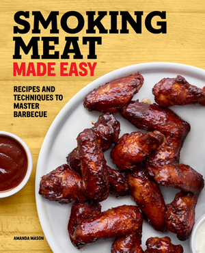 Smoking Meat Made Easy: Recipes and Techniques to Master Barbecue by Amanda Mason