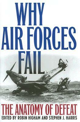 Why Air Forces Fail: The Anatomy of Defeat by Stephen J. Harris, Robin Higham