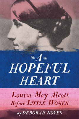 A Hopeful Heart: Louisa May Alcott Before Little Women by Deborah Noyes