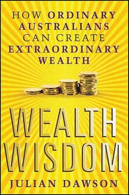 Wealth Wisdom: How Ordinary Australians Can Create Extraordinary Wealth by Julian Dawson