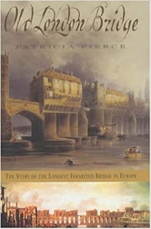 Old London Bridge: The Story Of The Longest Inhabited Bridge In Europe by Patricia Pierce