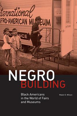 Negro Building: Black Americans in the World of Fairs and Museums by Mabel O. Wilson