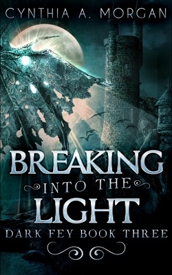 Breaking Into The Light (Dark Fey Book 3) by Cynthia A. Morgan