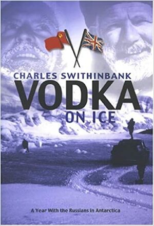 Vodka On Ice: A Year With The Russians In Antarctica by Charles Swithinbank