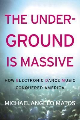The Underground Is Massive: How Electronic Dance Music Conquered America by Michaelangelo Matos