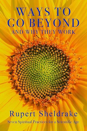 Ways to Go Beyond and Why They Work: Seven Spiritual Practices for a Scientific Age by Rupert Sheldrake