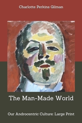 The Man-Made World; or, Our Androcentric Culture: Large Print by Charlotte Perkins Gilman