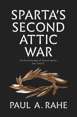 Sparta's Second Attic War: The Grand Strategy of Classical Sparta, 446-418 B.C. by Paul Anthony Rahe