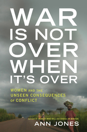 War Is Not Over When It's Over: Women and the Consequences of Conflict by Ann Jones