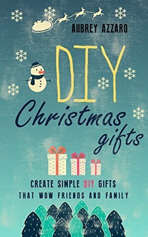 DIY Christmas Gifts: Create Simple DIY Gifts That Wow Friends And Family (Christmas - Hanukkah - Holidays - Gifts - DIY) by Aubrey Azzaro