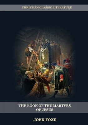 The Book of the Martyrs of Jesus: : (Persecution, Suffering, Injustice, Excess of Power and the Real Face of the Papal System) by John Foxe