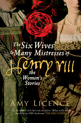 The Six Wives & Many Mistresses of Henry VIII: The Women's Stories by Amy Licence