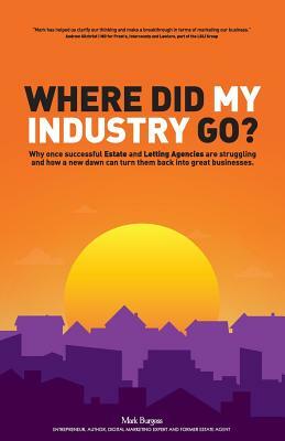 Where did my industry go?: Why once successful Estate and Letting Agencies are struggling and how a new dawn can turn them back into great busine by Mark Burgess